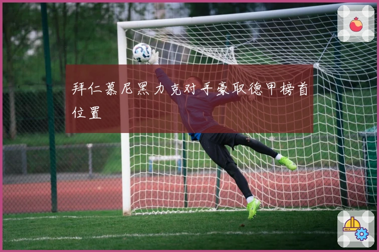 拜仁慕尼黑力克对手豪取德甲榜首位置