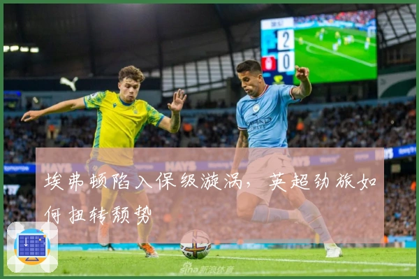 埃弗顿陷入保级漩涡，英超劲旅如何扭转颓势