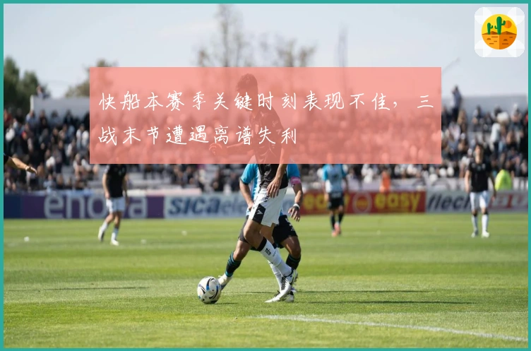 快船本赛季关键时刻表现不佳，三战末节遭遇离谱失利