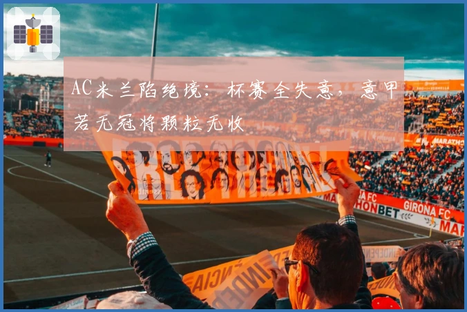 AC米兰陷绝境：杯赛全失意，意甲若无冠将颗粒无收