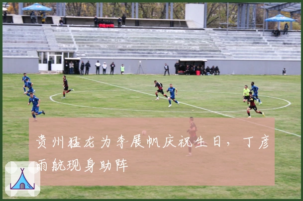 贵州猛龙为李展帆庆祝生日，丁彦雨航现身助阵