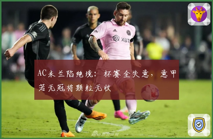 AC米兰陷绝境：杯赛全失意，意甲若无冠将颗粒无收