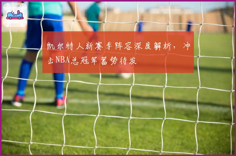 凯尔特人新赛季阵容深度解析,冲击NBA总冠军蓄势待发