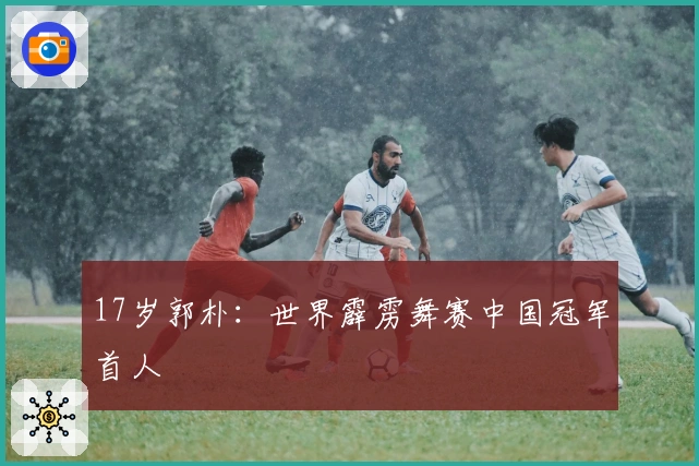 17岁郭朴：世界霹雳舞赛中国冠军首人
