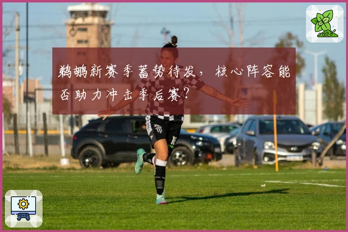 鹈鹕新赛季蓄势待发，核心阵容能否助力冲击季后赛？