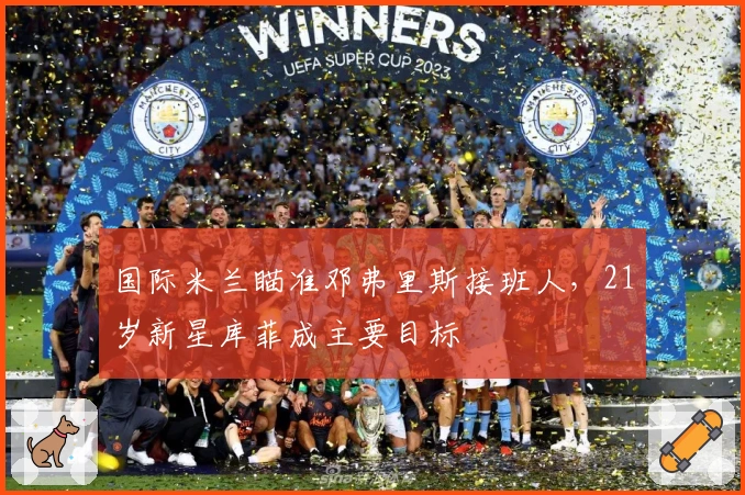 国际米兰瞄准邓弗里斯接班人，21岁新星库菲成主要目标