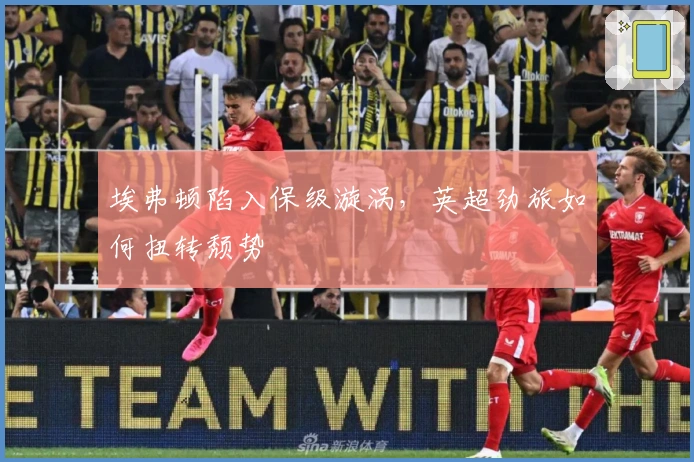 埃弗顿陷入保级漩涡，英超劲旅如何扭转颓势