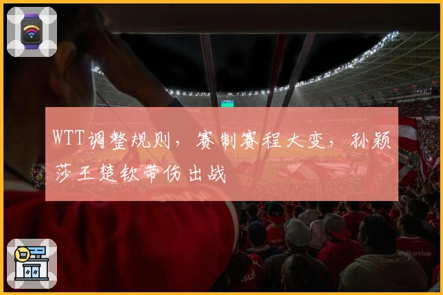 WTT调整规则，赛制赛程大变，孙颖莎王楚钦带伤出战