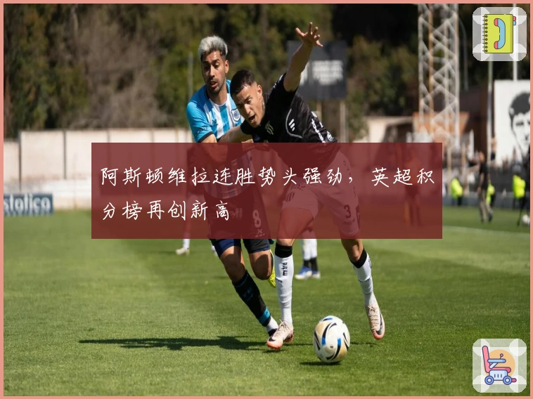 阿斯顿维拉连胜势头强劲,英超积分榜再创新高