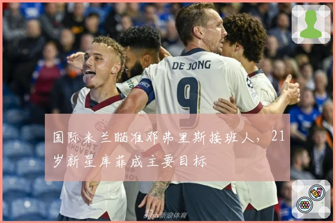 国际米兰瞄准邓弗里斯接班人，21岁新星库菲成主要目标