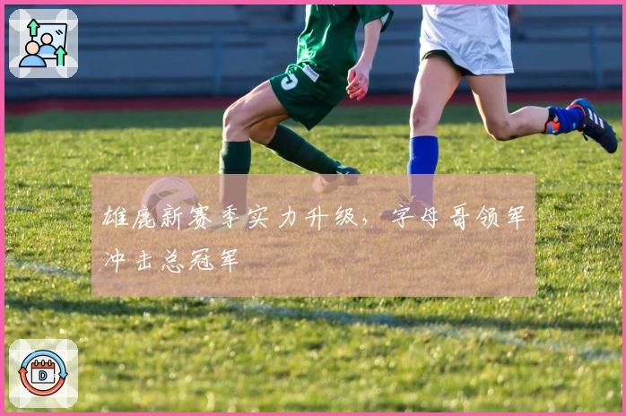 雄鹿新赛季实力升级，字母哥领军冲击总冠军