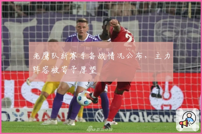 老鹰队新赛季备战情况公布，主力阵容被寄予厚望
