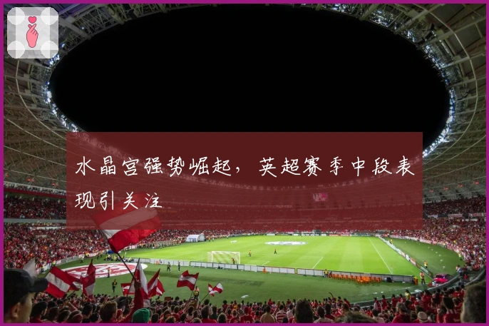 水晶宫强势崛起,英超赛季中段表现引关注