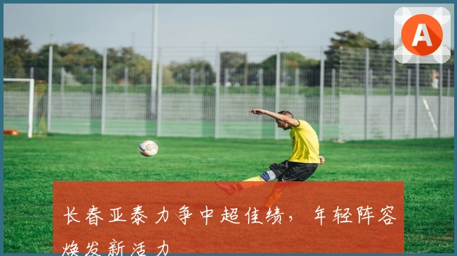 长春亚泰力争中超佳绩，年轻阵容焕发新活力