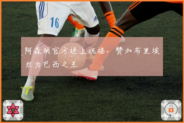 阿森纳官方送上祝福，赞加布里埃尔为巴西之王